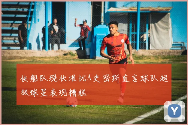快船队现状堪忧A史密斯直言球队超级球星表现糟糕