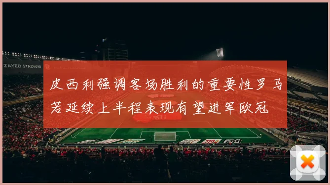 皮西利强调客场胜利的重要性罗马若延续上半程表现有望进军欧冠