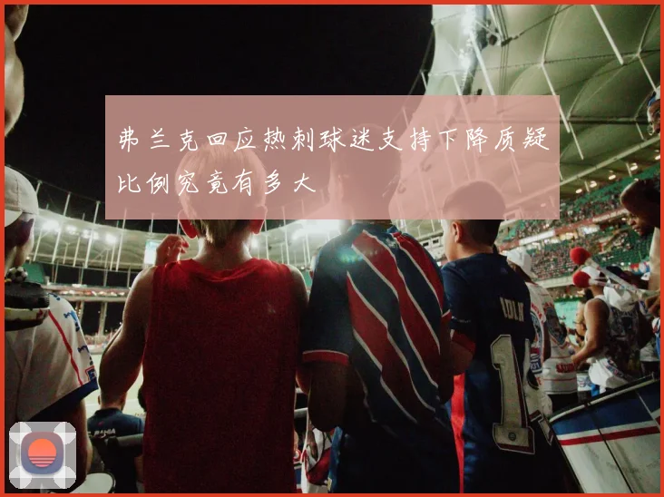 弗兰克回应热刺球迷支持下降质疑比例究竟有多大