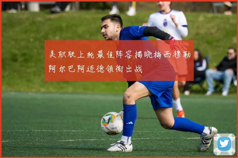 美职联上轮最佳阵容揭晓梅西穆勒阿尔巴阿连德领衔出战