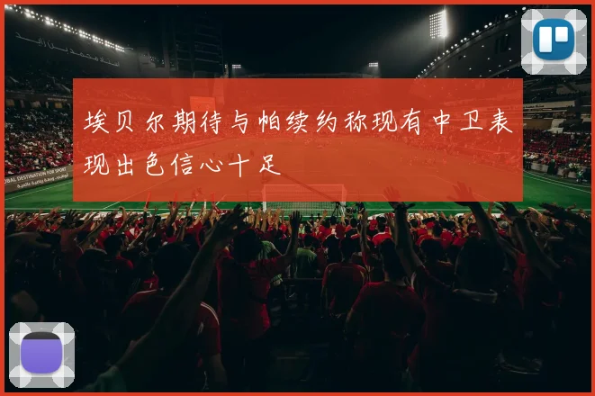 埃贝尔期待与帕续约称现有中卫表现出色信心十足