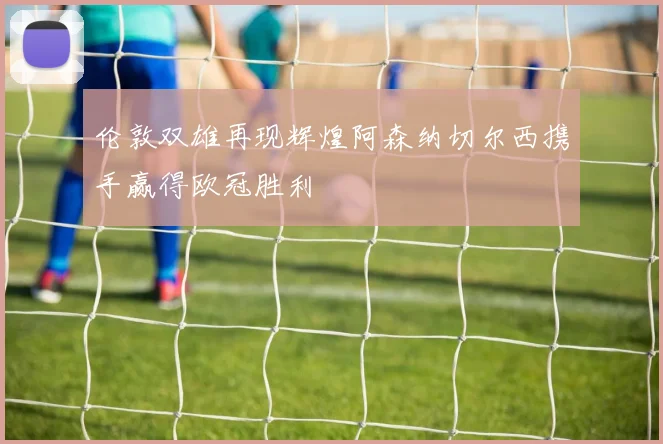 伦敦双雄再现辉煌阿森纳切尔西携手赢得欧冠胜利