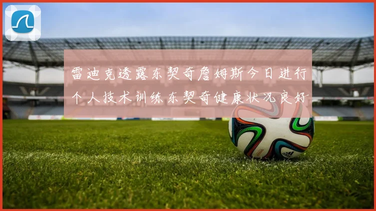 雷迪克透露东契奇詹姆斯今日进行个人技术训练东契奇健康状况良好