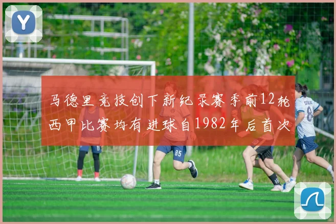 马德里竞技创下新纪录赛季前12轮西甲比赛均有进球自1982年后首次实现