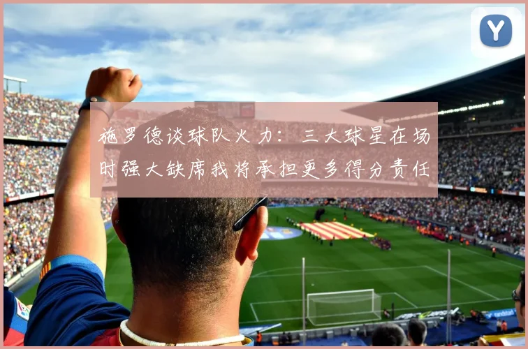 施罗德谈球队火力：三大球星在场时强大缺席我将承担更多得分责任