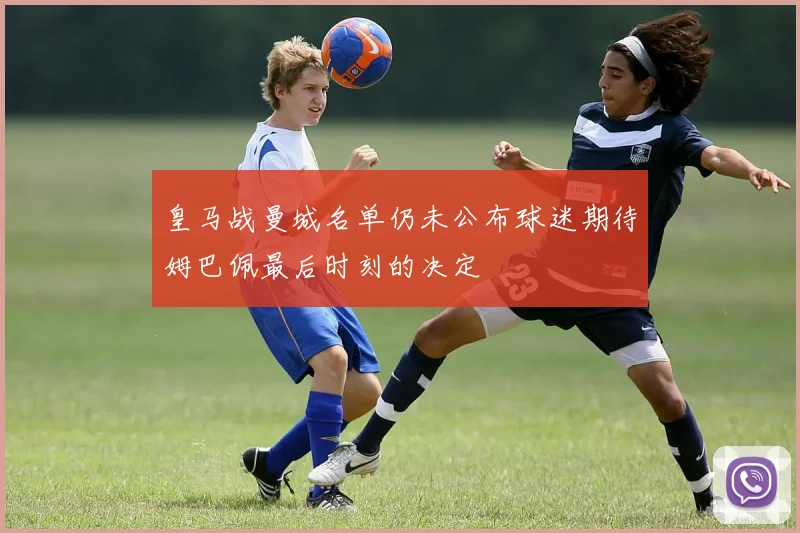 皇马战曼城名单仍未公布球迷期待姆巴佩最后时刻的决定