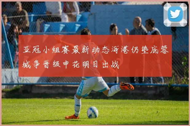 亚冠小组赛最新动态海港仍垫底蓉城争晋级申花明日出战