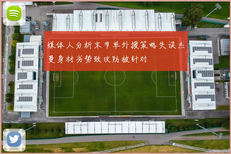 媒体人分析末节单外援策略失误杰曼身材劣势致攻防被针对
