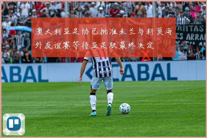 澳大利亚足协已批准米兰与科莫海外友谊赛等待亚足联最终决定