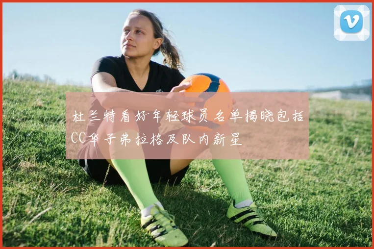 杜兰特看好年轻球员名单揭晓包括CC华子弗拉格及队内新星
