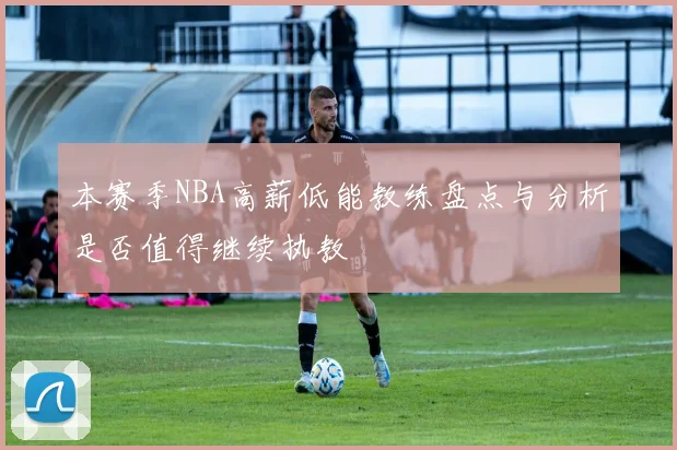 本赛季NBA高薪低能教练盘点与分析是否值得继续执教