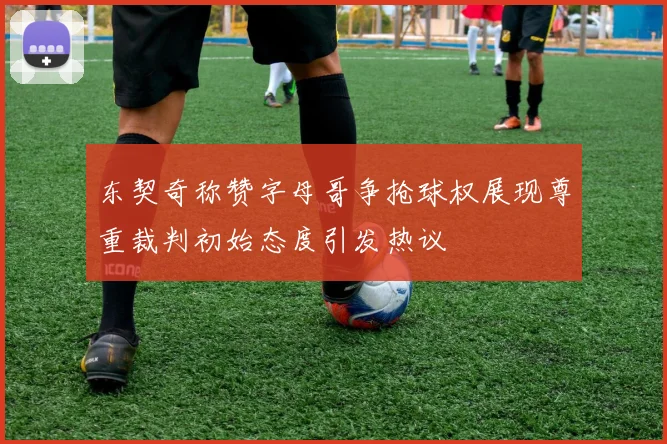 东契奇称赞字母哥争抢球权展现尊重裁判初始态度引发热议