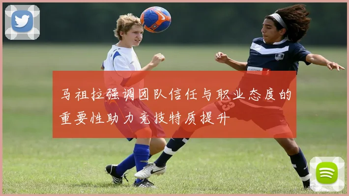 马祖拉强调团队信任与职业态度的重要性助力竞技特质提升