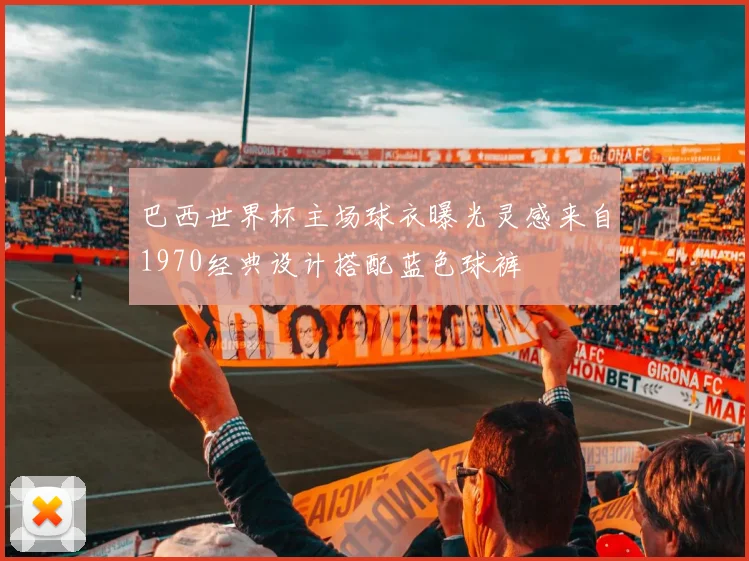 巴西世界杯主场球衣曝光灵感来自1970经典设计搭配蓝色球裤