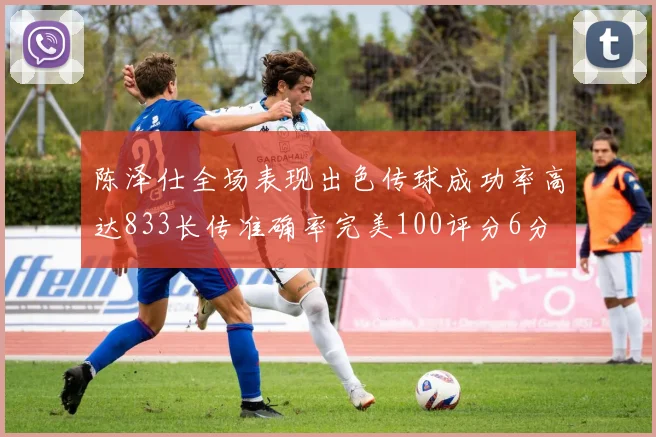 陈泽仕全场表现出色传球成功率高达833长传准确率完美100评分6分