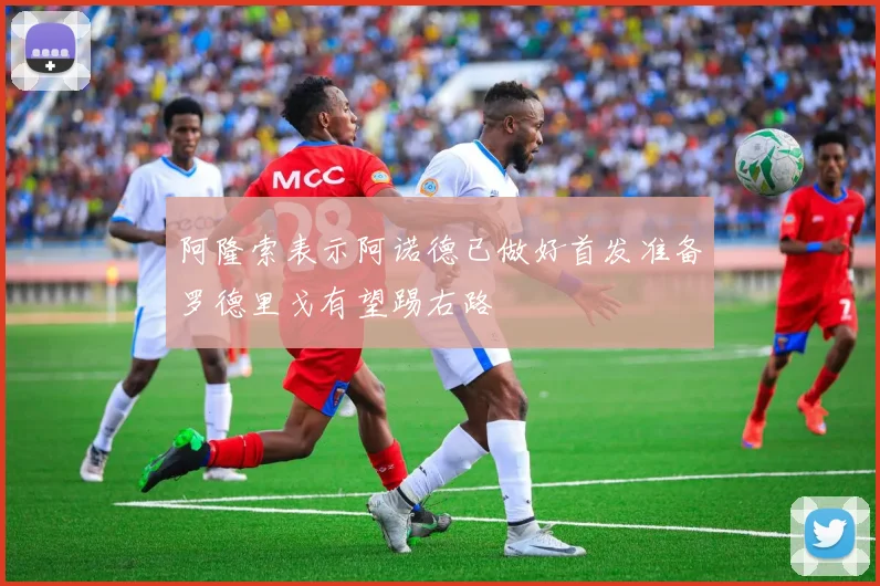 阿隆索表示阿诺德已做好首发准备罗德里戈有望踢右路