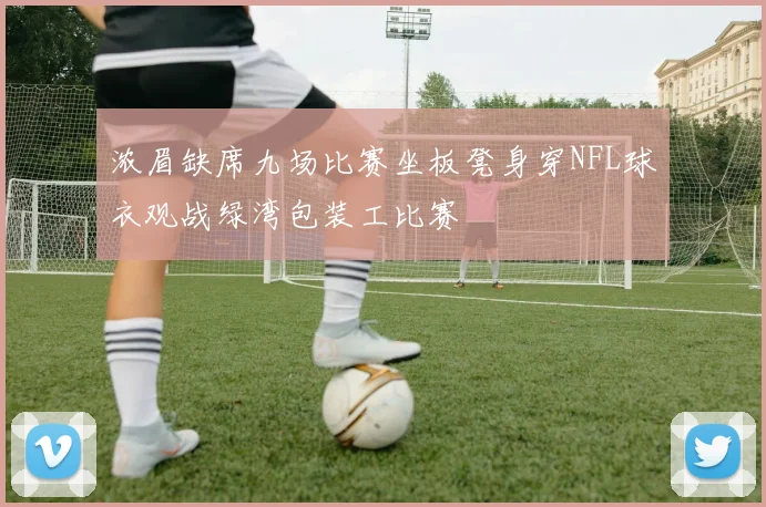 浓眉缺席九场比赛坐板凳身穿NFL球衣观战绿湾包装工比赛