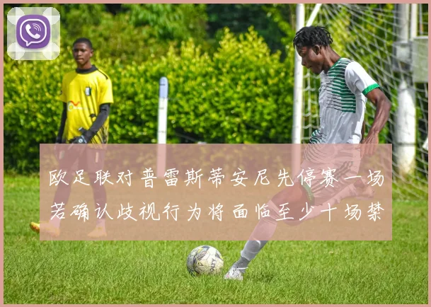 欧足联对普雷斯蒂安尼先停赛一场若确认歧视行为将面临至少十场禁赛处罚