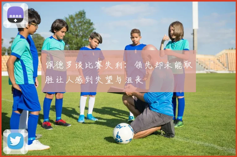 佩德罗谈比赛失利：领先却未能取胜让人感到失望与沮丧