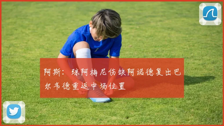 阿斯：琼阿梅尼伤缺阿诺德复出巴尔韦德重返中场位置