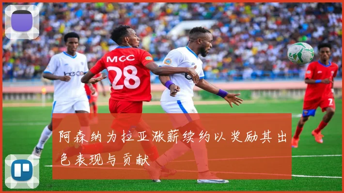 阿森纳为拉亚涨薪续约以奖励其出色表现与贡献