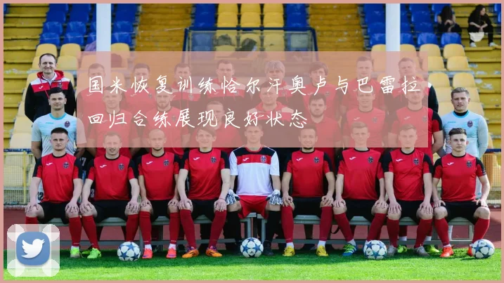 国米恢复训练恰尔汗奥卢与巴雷拉回归合练展现良好状态