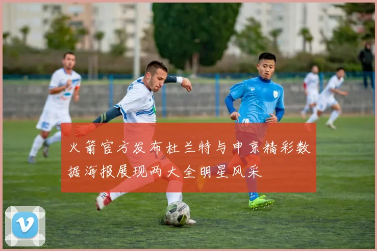 火箭官方发布杜兰特与申京精彩数据海报展现两大全明星风采
