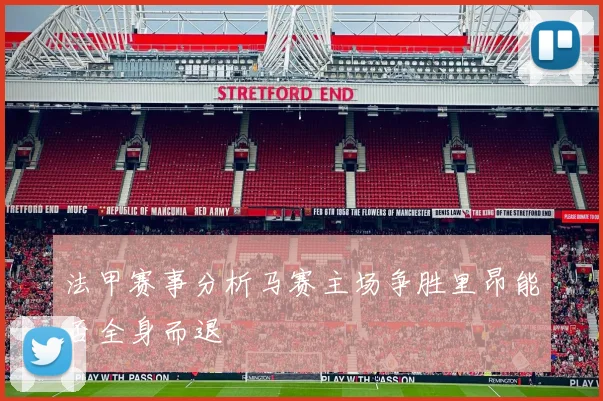 法甲赛事分析马赛主场争胜里昂能否全身而退