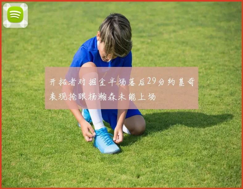开拓者对掘金半场落后29分约基奇表现抢眼杨瀚森未能上场