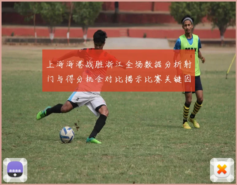 上海海港战胜浙江全场数据分析射门与得分机会对比揭示比赛关键因素