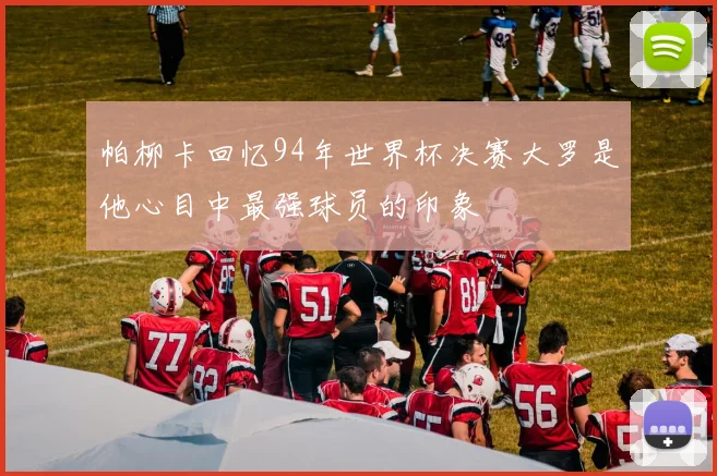 帕柳卡回忆94年世界杯决赛大罗是他心目中最强球员的印象