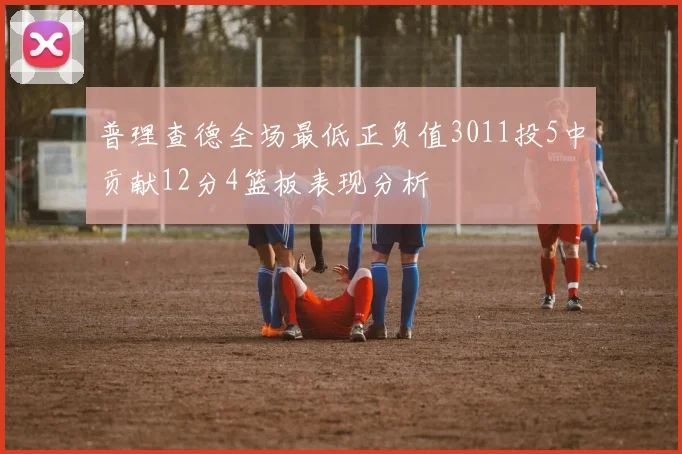 普理查德全场最低正负值3011投5中贡献12分4篮板表现分析