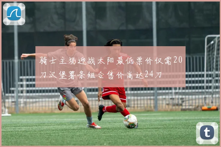 骑士主场迎战太阳最低票价仅需20刀汉堡薯条组合售价高达24刀