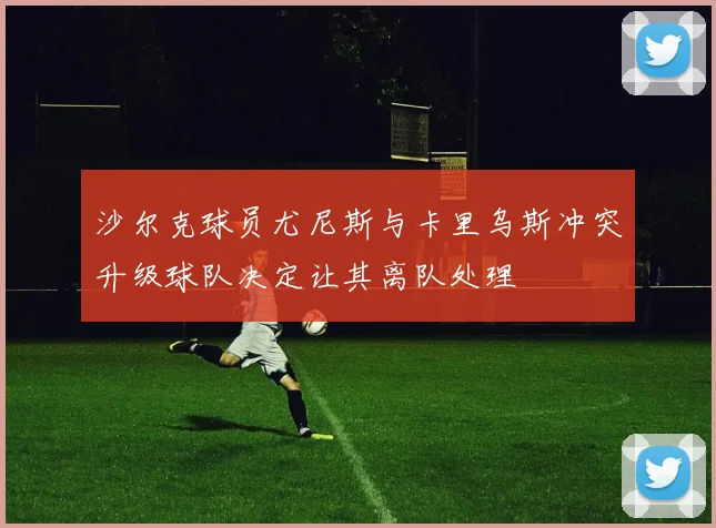 沙尔克球员尤尼斯与卡里乌斯冲突升级球队决定让其离队处理