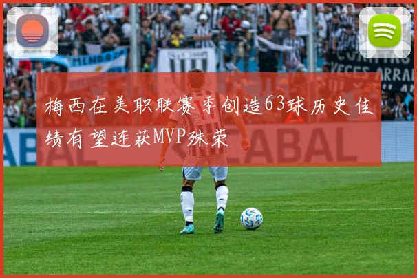 梅西在美职联赛季创造63球历史佳绩有望连获MVP殊荣