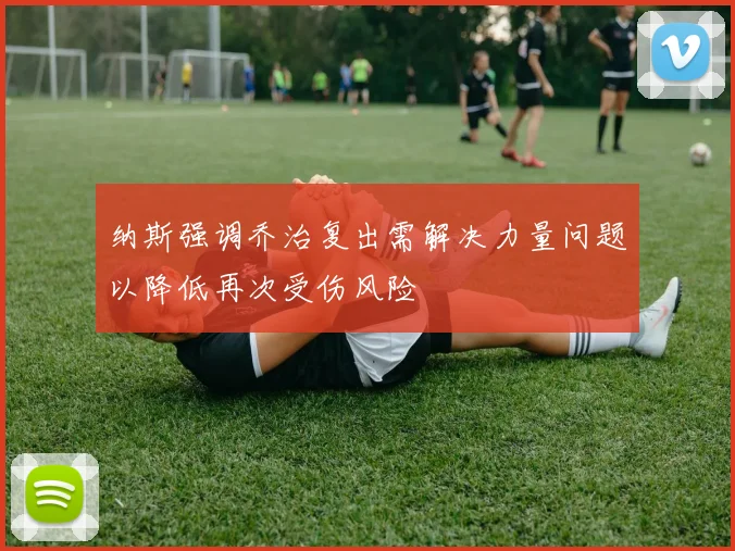纳斯强调乔治复出需解决力量问题以降低再次受伤风险