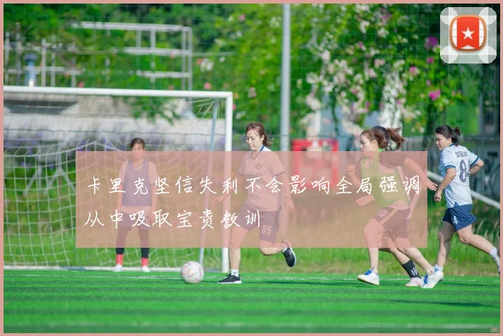 卡里克坚信失利不会影响全局强调从中吸取宝贵教训