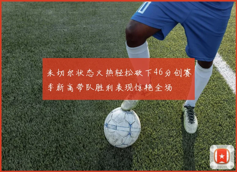 米切尔状态火热轻松砍下46分创赛季新高带队胜利表现惊艳全场