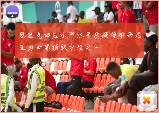 恩里克回应法甲水平质疑称维蒂尼亚为世界顶级中场之一