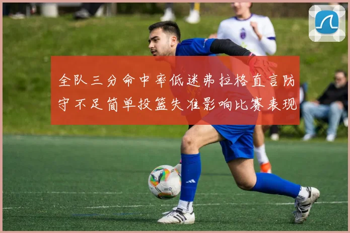 全队三分命中率低迷弗拉格直言防守不足简单投篮失准影响比赛表现