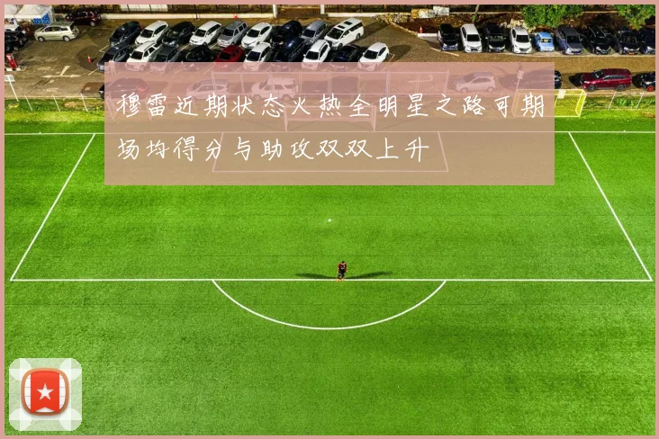 穆雷近期状态火热全明星之路可期场均得分与助攻双双上升