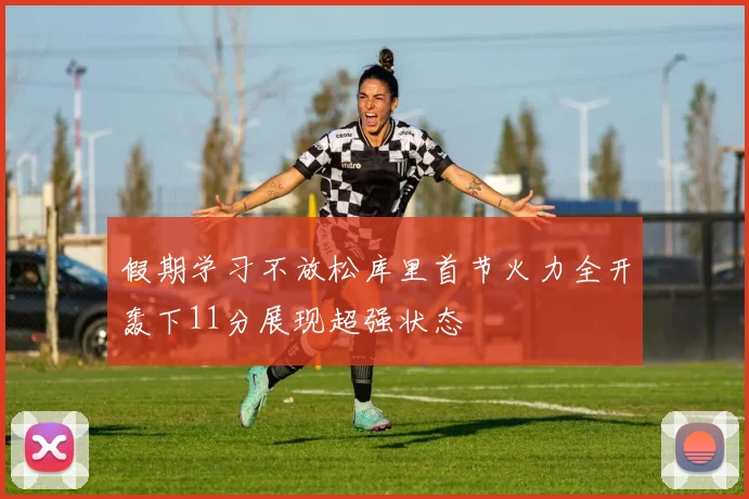假期学习不放松库里首节火力全开轰下11分展现超强状态