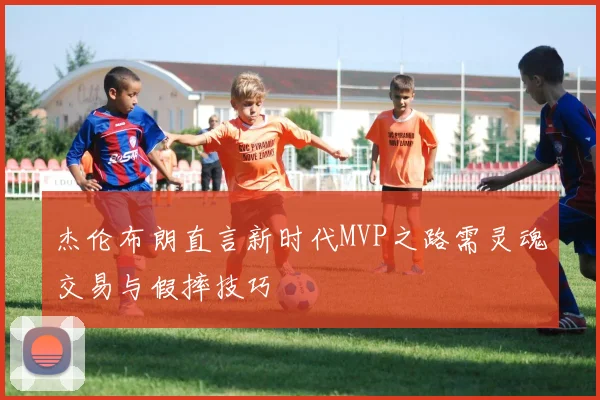 杰伦布朗直言新时代MVP之路需灵魂交易与假摔技巧