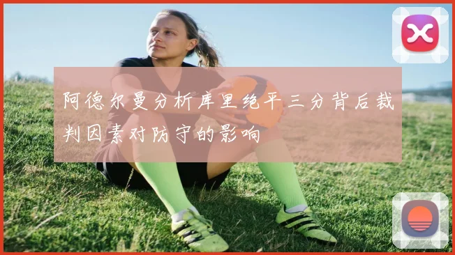 阿德尔曼分析库里绝平三分背后裁判因素对防守的影响