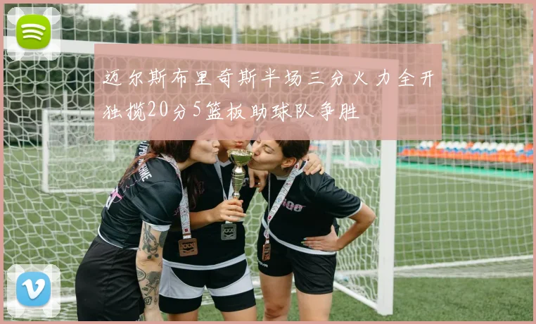 迈尔斯布里奇斯半场三分火力全开独揽20分5篮板助球队争胜