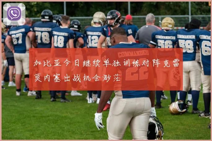 加比亚今日继续单独训练对阵克雷莫内塞出战机会渺茫