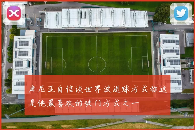 库尼亚自信谈世界波进球方式称这是他最喜欢的破门方式之一