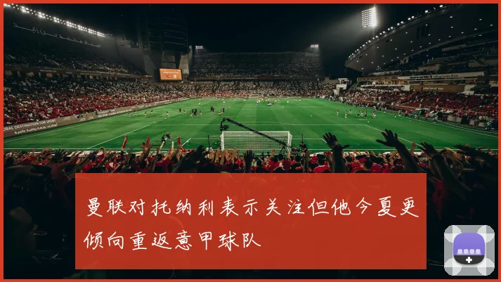 曼联对托纳利表示关注但他今夏更倾向重返意甲球队