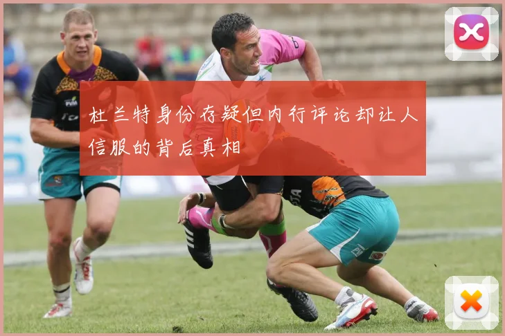 杜兰特身份存疑但内行评论却让人信服的背后真相