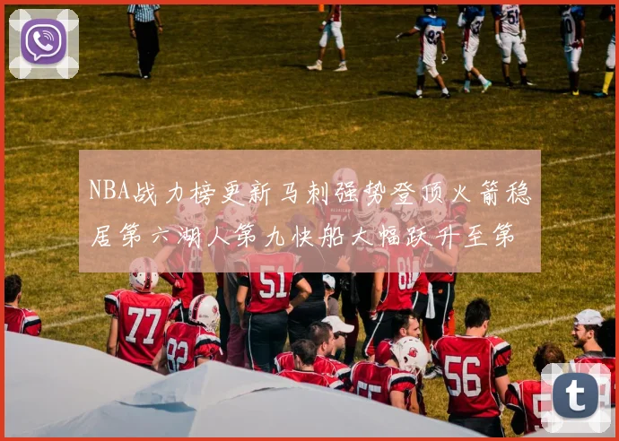 NBA战力榜更新马刺强势登顶火箭稳居第六湖人第九快船大幅跃升至第22位